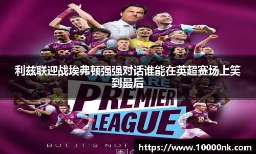 利兹联迎战埃弗顿强强对话谁能在英超赛场上笑到最后